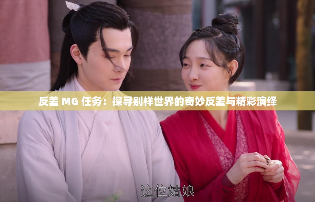 反差 MG 任务：探寻别样世界的奇妙反差与精彩演绎