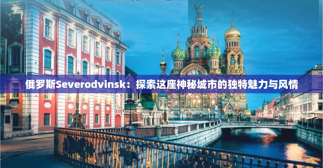俄罗斯Severodvinsk：探索这座神秘城市的独特魅力与风情