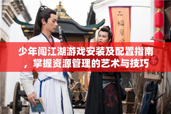 少年闯江湖游戏安装及配置指南，掌握资源管理的艺术与技巧