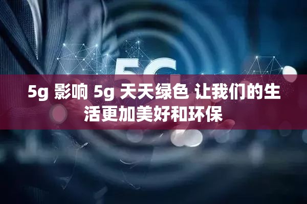 5g 影响 5g 天天绿色 让我们的生活更加美好和环保