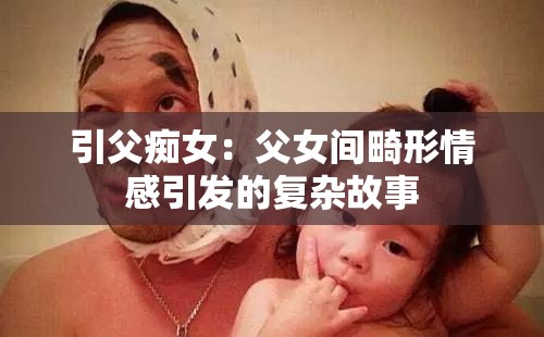 引父痴女：父女间畸形情感引发的复杂故事