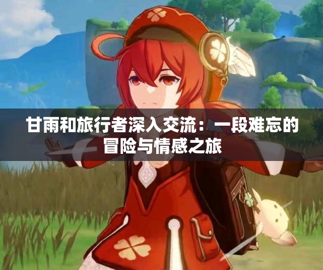 甘雨和旅行者深入交流：一段难忘的冒险与情感之旅