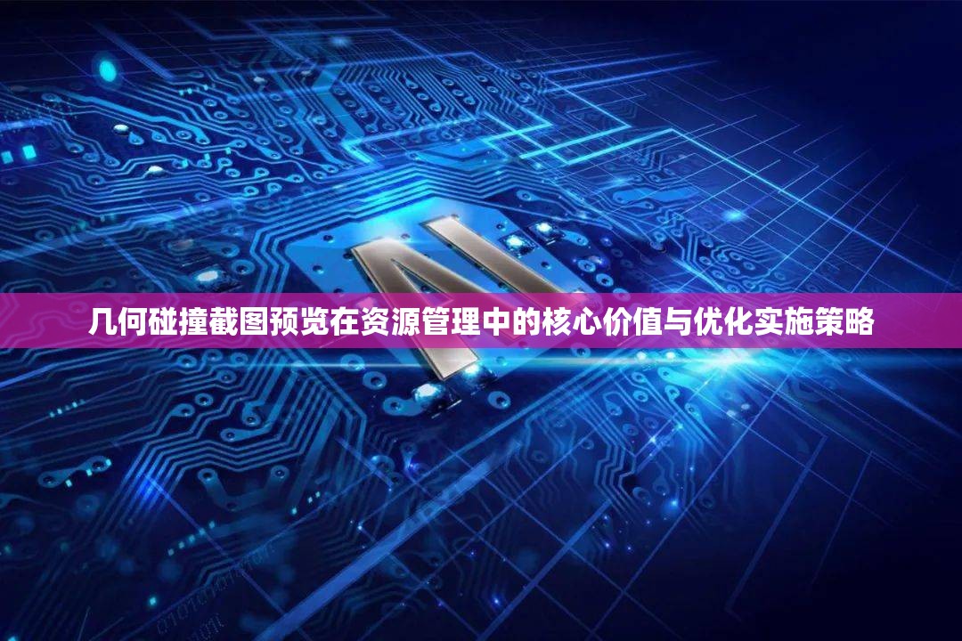 几何碰撞截图预览在资源管理中的核心价值与优化实施策略