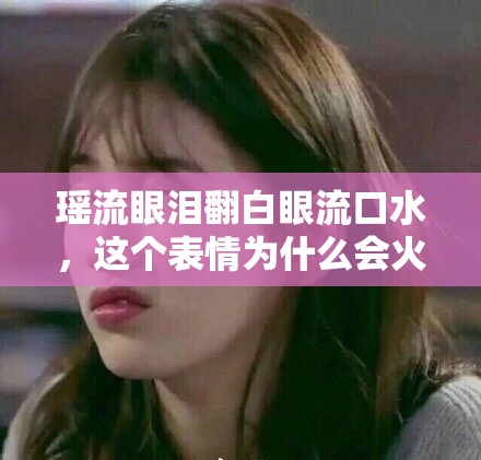 瑶流眼泪翻白眼流口水，这个表情为什么会火？