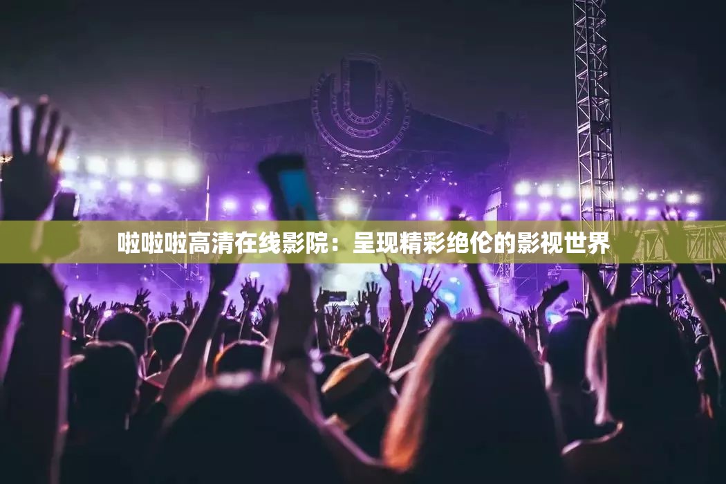 啦啦啦高清在线影院：呈现精彩绝伦的影视世界