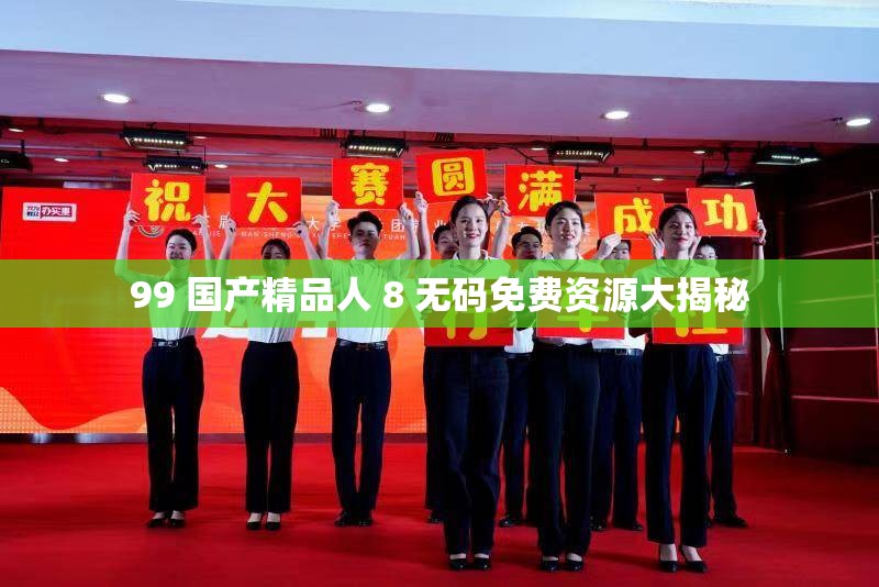 99 国产精品人 8 无码免费资源大揭秘
