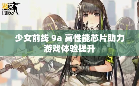 少女前线 9a 高性能芯片助力游戏体验提升