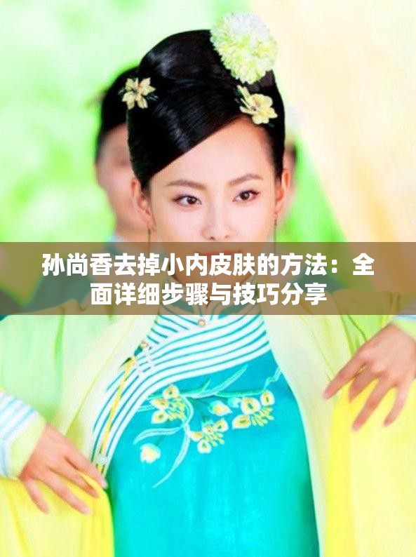 孙尚香去掉小内皮肤的方法：全面详细步骤与技巧分享