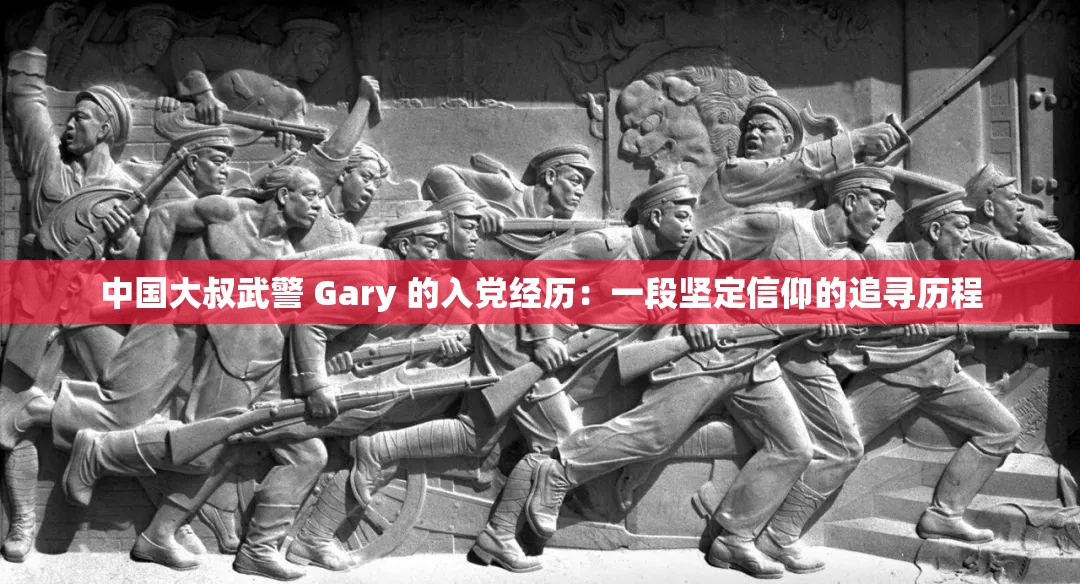 中国大叔武警 Gary 的入党经历：一段坚定信仰的追寻历程