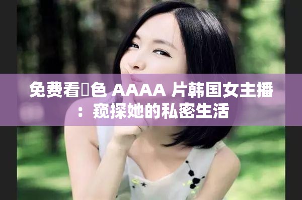 免费看黃色 AAAA 片韩国女主播：窥探她的私密生活