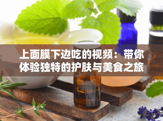 上面膜下边吃的视频：带你体验独特的护肤与美食之旅