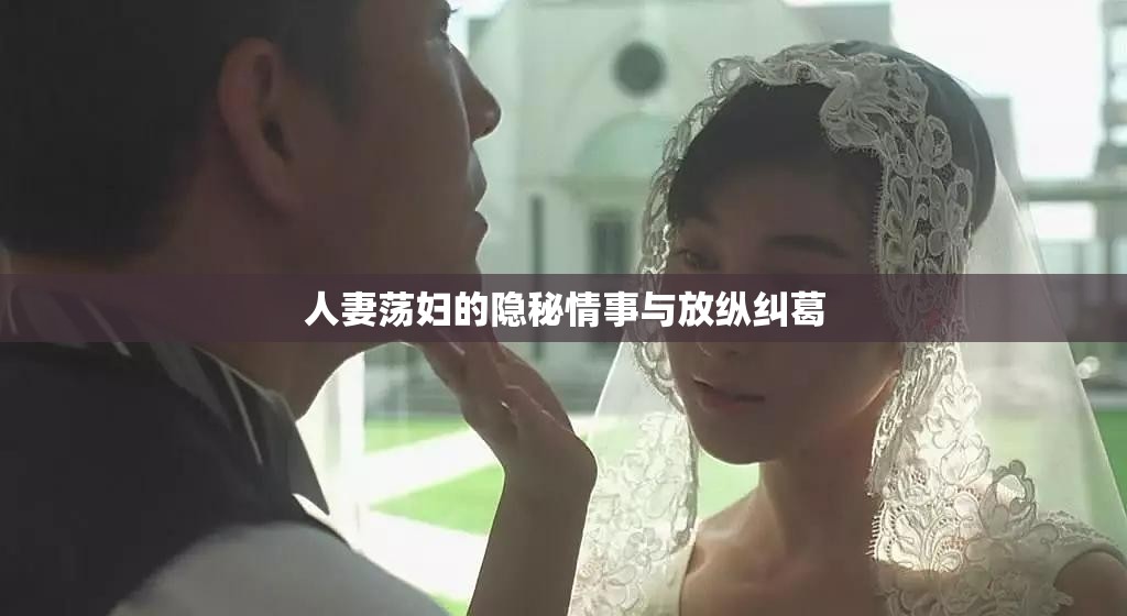 人妻荡妇的隐秘情事与放纵纠葛