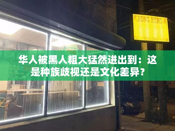 华人被黑人粗大猛然进出到：这是种族歧视还是文化差异？