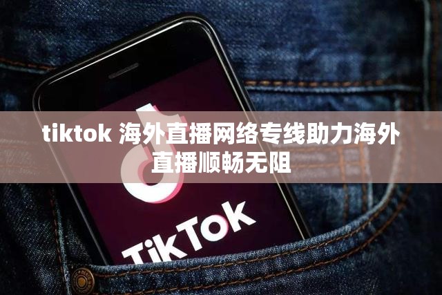 tiktok 海外直播网络专线助力海外直播顺畅无阻