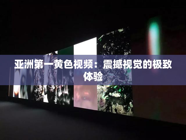 亚洲第一黄色视频：震撼视觉的极致体验