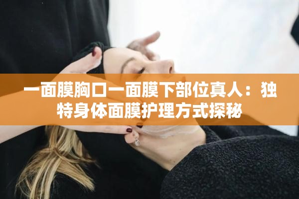 一面膜胸口一面膜下部位真人：独特身体面膜护理方式探秘