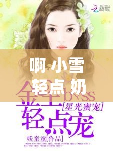啊 小雪 轻点 奶头痛免费：甜宠恋爱故事，让你感受极致宠溺
