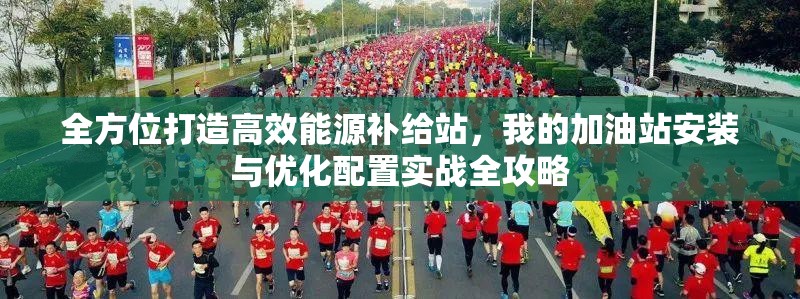 全方位打造高效能源补给站，我的加油站安装与优化配置实战全攻略