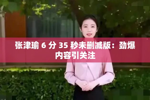 张津瑜 6 分 35 秒未删减版：劲爆内容引关注