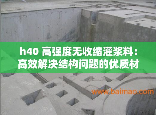 h40 高强度无收缩灌浆料：高效解决结构问题的优质材料