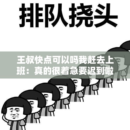 王叔快点可以吗我赶去上班：真的很着急要迟到啦