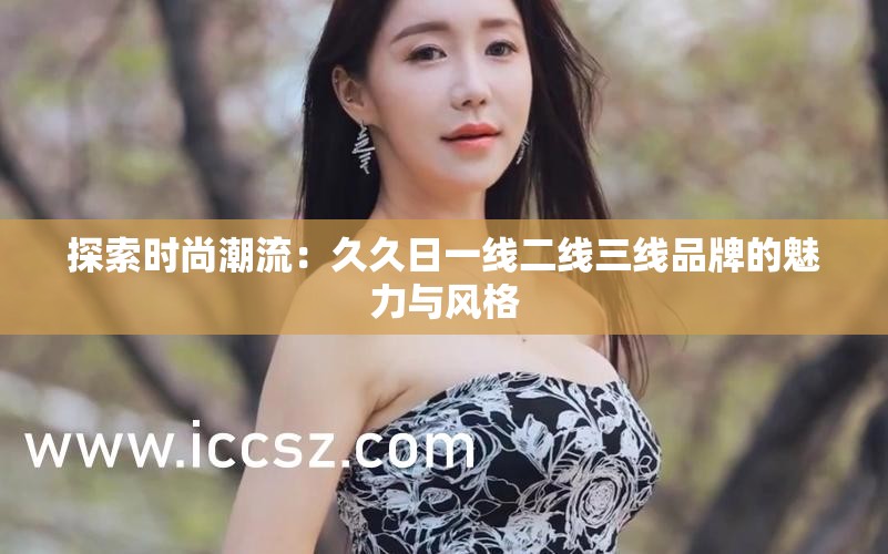 探索时尚潮流：久久日一线二线三线品牌的魅力与风格