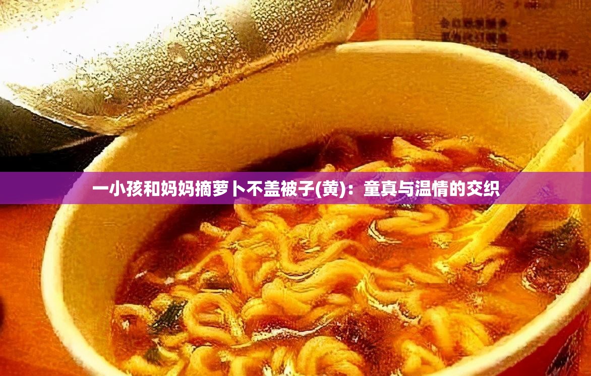 一小孩和妈妈摘萝卜不盖被子(黄)：童真与温情的交织