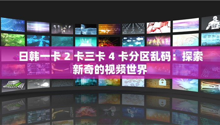日韩一卡 2 卡三卡 4 卡分区乱码：探索新奇的视频世界