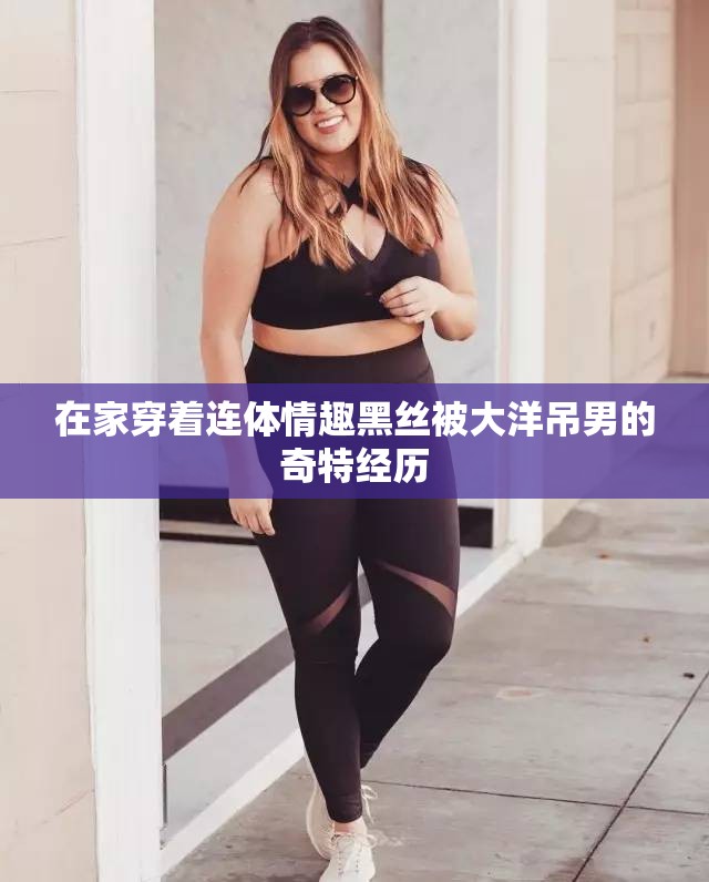 在家穿着连体情趣黑丝被大洋吊男的奇特经历
