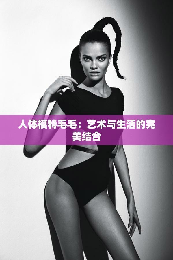 人体模特毛毛：艺术与生活的完美结合