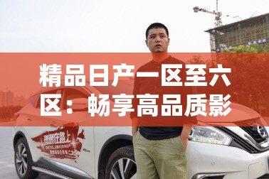 精品日产一区至六区：畅享高品质影视盛宴