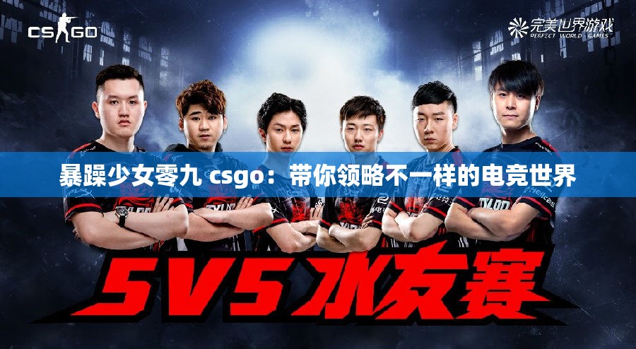 暴躁少女零九 csgo：带你领略不一样的电竞世界