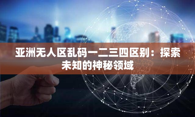亚洲无人区乱码一二三四区别：探索未知的神秘领域