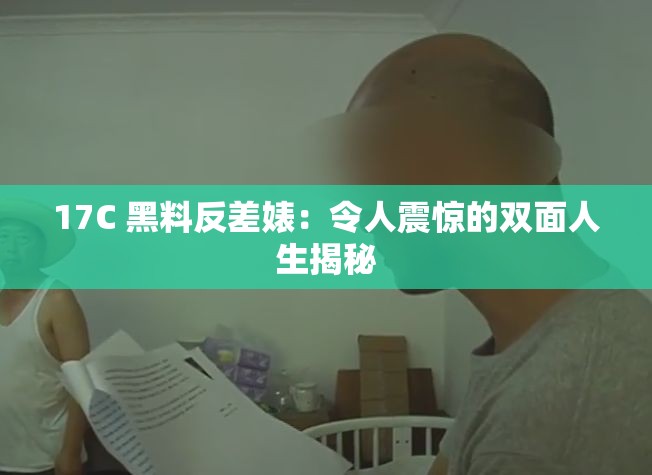 17C 黑料反差婊：令人震惊的双面人生揭秘