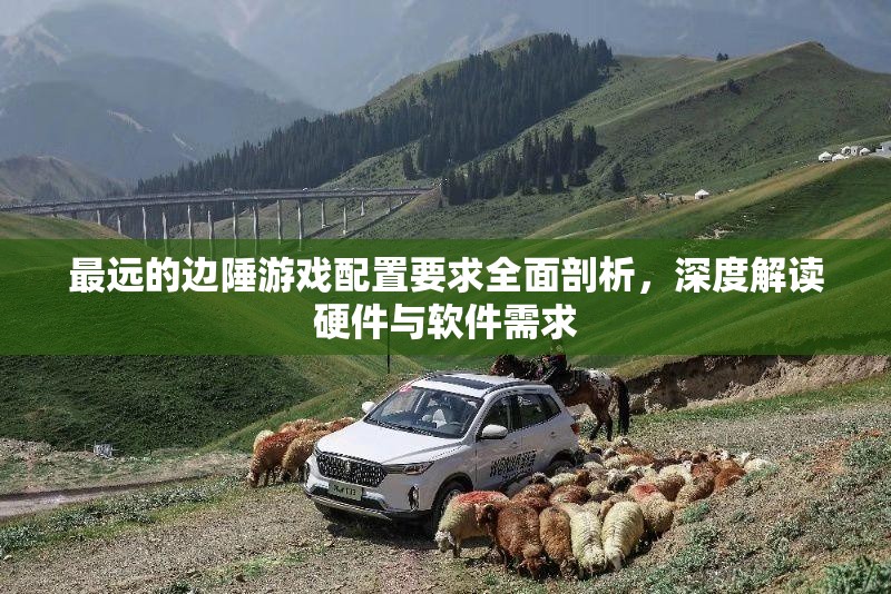 最远的边陲游戏配置要求全面剖析，深度解读硬件与软件需求