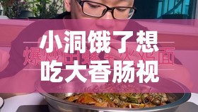 小洞饿了想吃大香肠视频：满足味蕾的奇妙渴望之旅