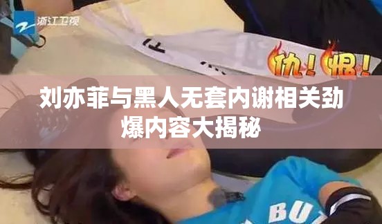 刘亦菲与黑人无套内谢相关劲爆内容大揭秘