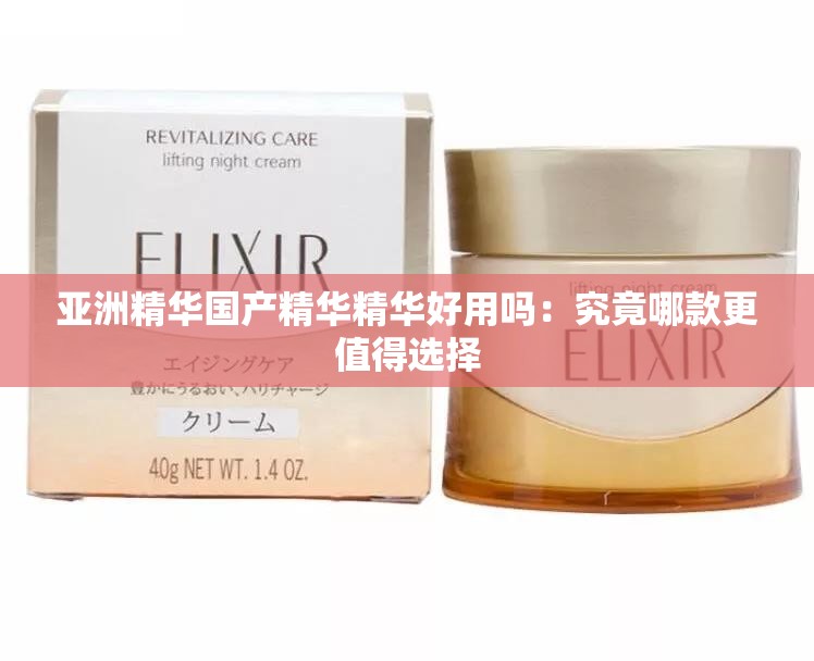 亚洲精华国产精华精华好用吗：究竟哪款更值得选择