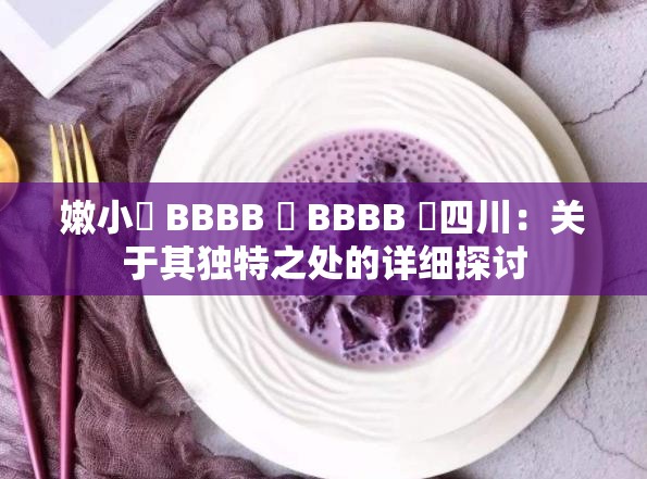 嫩小槡 BBBB 槡 BBBB 槡四川：关于其独特之处的详细探讨