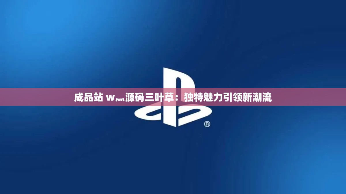 成品站 w灬源码三叶草：独特魅力引领新潮流