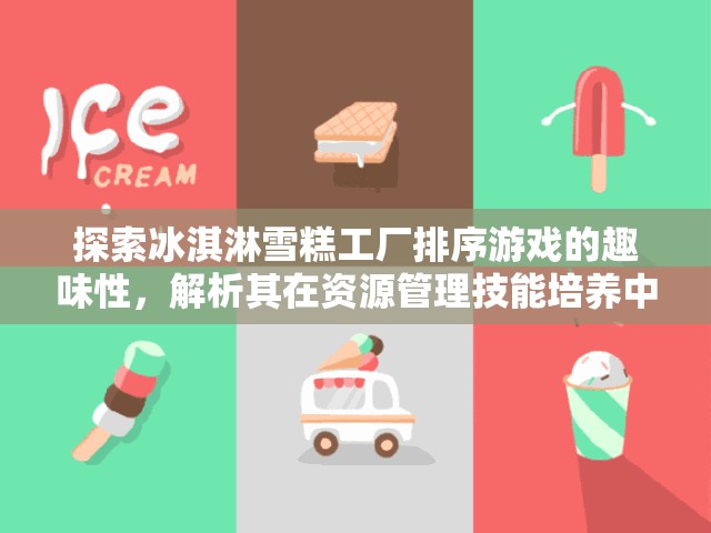 探索冰淇淋雪糕工厂排序游戏的趣味性，解析其在资源管理技能培养中的重要性