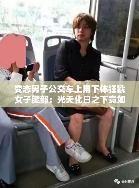 变态男子公交车上用下体狂戳女子腿部：光天化日之下竟如此行径