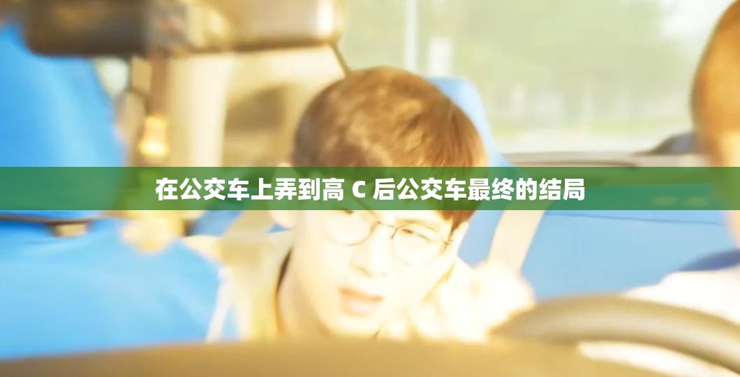 在公交车上弄到高 C 后公交车最终的结局