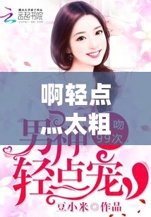 啊轻点灬太粗嗯太深了用力了，极致体验令人难以忘怀