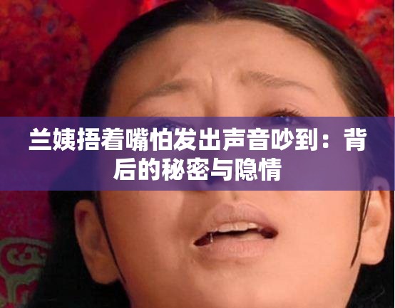 兰姨捂着嘴怕发出声音吵到：背后的秘密与隐情