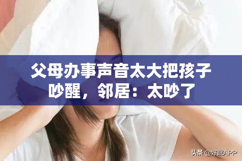 父母办事声音太大把孩子吵醒，邻居：太吵了