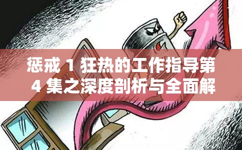 惩戒 1 狂热的工作指导第 4 集之深度剖析与全面解读