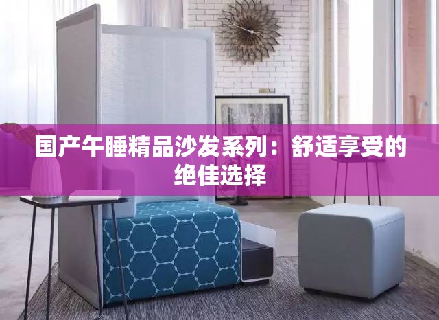 国产午睡精品沙发系列：舒适享受的绝佳选择