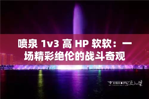喷泉 1v3 高 HP 软软：一场精彩绝伦的战斗奇观