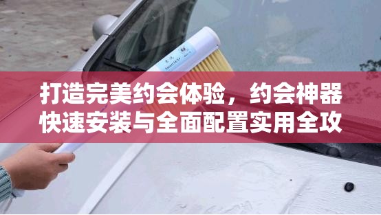 打造完美约会体验，约会神器快速安装与全面配置实用全攻略